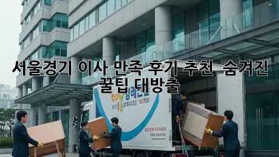 서울/경기 이사 만족 후기 추천 🚚 숨겨진 꿀팁 대방출! ✨