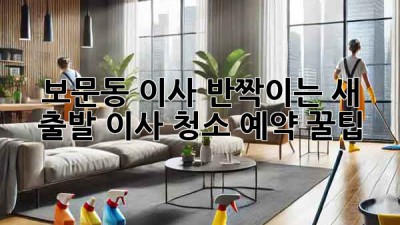 ✨ 보문동 이사, 반짝이는 새 출발! 이사 청소 예약 꿀팁 🏡