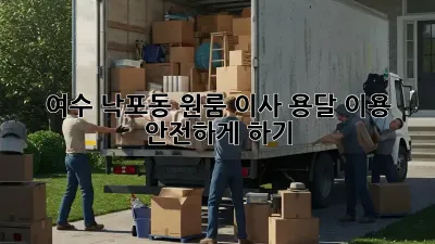 여수 낙포동 원룸 이사, 용달 이용 안전하게 하기!